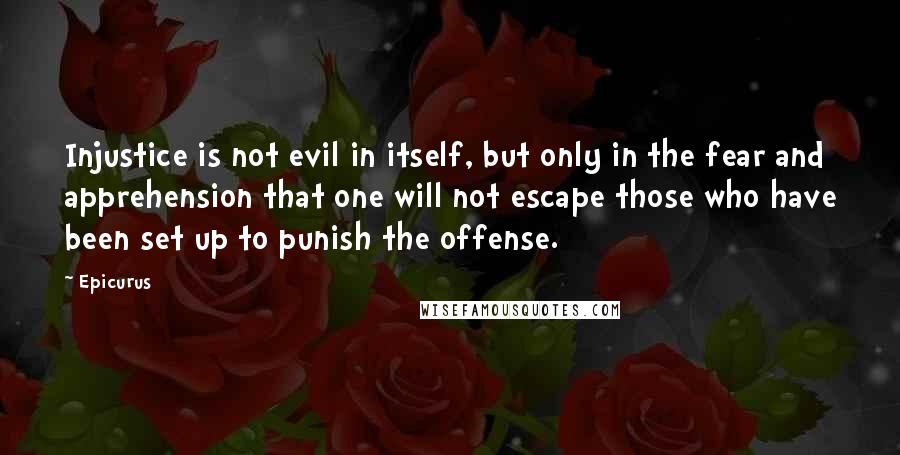 Epicurus Quotes: Injustice is not evil in itself, but only in the fear and apprehension that one will not escape those who have been set up to punish the offense.