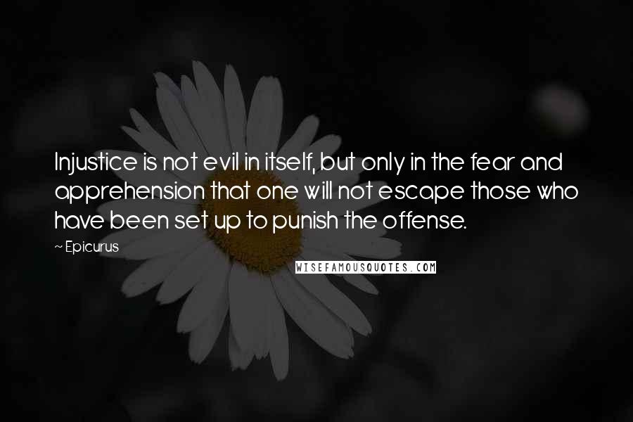 Epicurus Quotes: Injustice is not evil in itself, but only in the fear and apprehension that one will not escape those who have been set up to punish the offense.