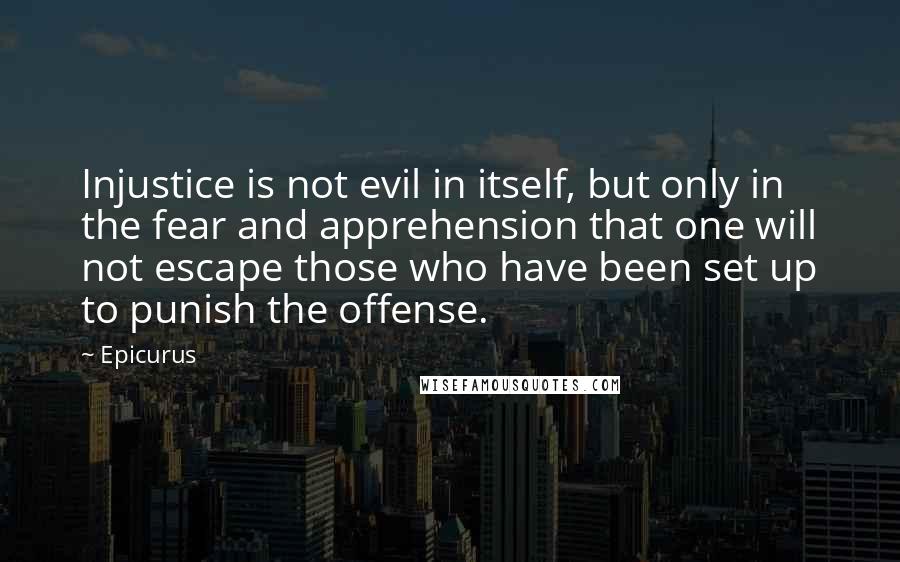 Epicurus Quotes: Injustice is not evil in itself, but only in the fear and apprehension that one will not escape those who have been set up to punish the offense.