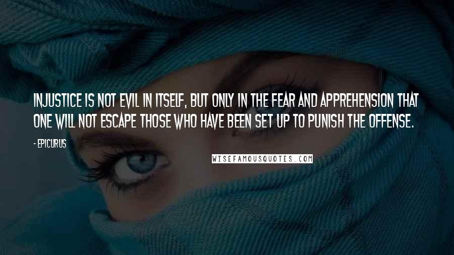 Epicurus Quotes: Injustice is not evil in itself, but only in the fear and apprehension that one will not escape those who have been set up to punish the offense.