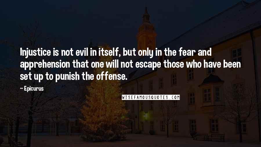 Epicurus Quotes: Injustice is not evil in itself, but only in the fear and apprehension that one will not escape those who have been set up to punish the offense.