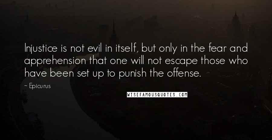 Epicurus Quotes: Injustice is not evil in itself, but only in the fear and apprehension that one will not escape those who have been set up to punish the offense.