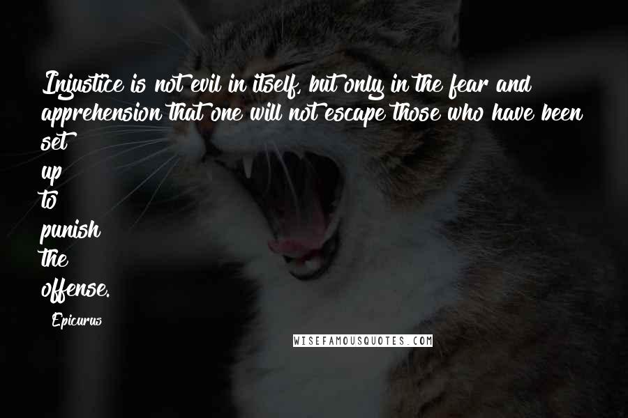 Epicurus Quotes: Injustice is not evil in itself, but only in the fear and apprehension that one will not escape those who have been set up to punish the offense.