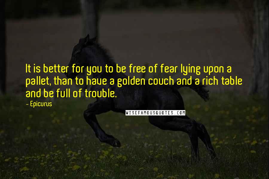 Epicurus Quotes: It is better for you to be free of fear lying upon a pallet, than to have a golden couch and a rich table and be full of trouble.