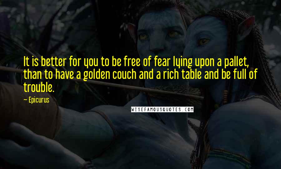 Epicurus Quotes: It is better for you to be free of fear lying upon a pallet, than to have a golden couch and a rich table and be full of trouble.