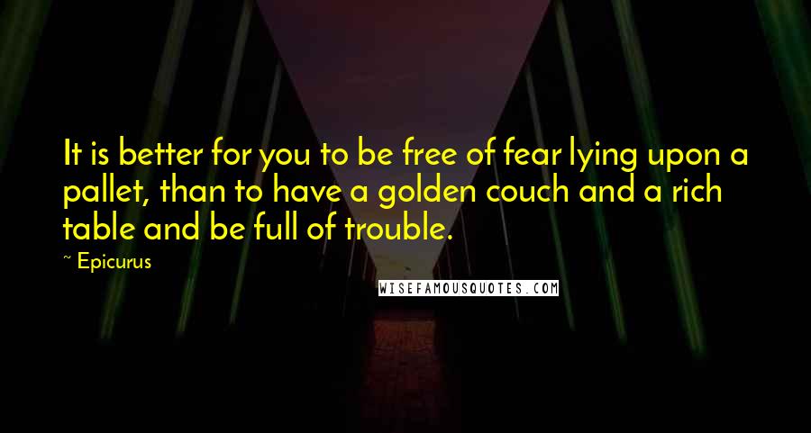 Epicurus Quotes: It is better for you to be free of fear lying upon a pallet, than to have a golden couch and a rich table and be full of trouble.
