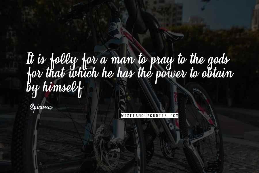 Epicurus Quotes: It is folly for a man to pray to the gods for that which he has the power to obtain by himself.