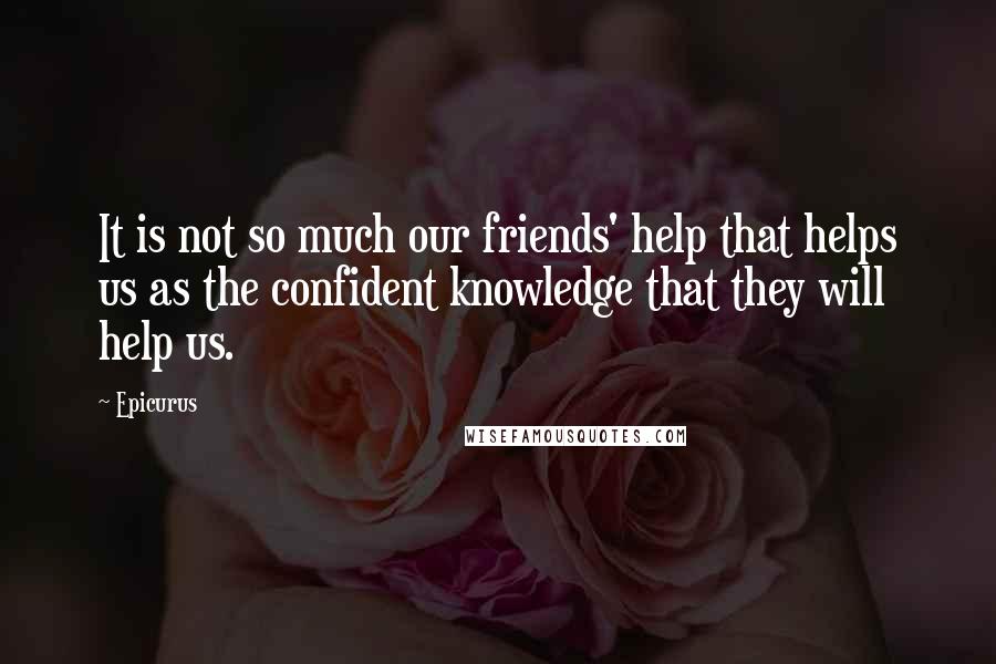 Epicurus Quotes: It is not so much our friends' help that helps us as the confident knowledge that they will help us.