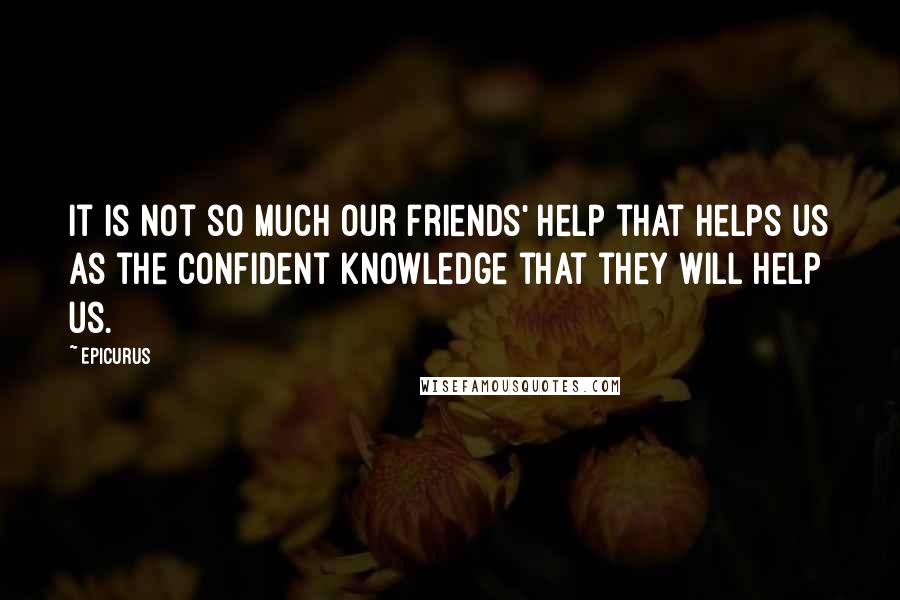 Epicurus Quotes: It is not so much our friends' help that helps us as the confident knowledge that they will help us.