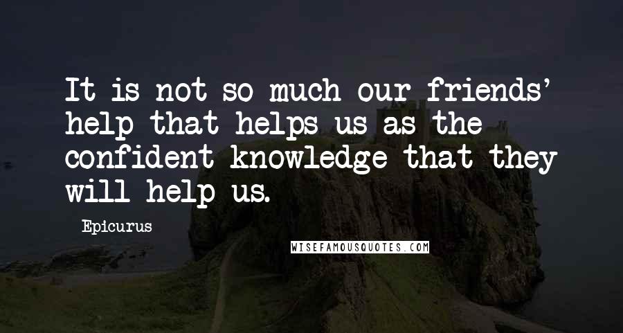 Epicurus Quotes: It is not so much our friends' help that helps us as the confident knowledge that they will help us.