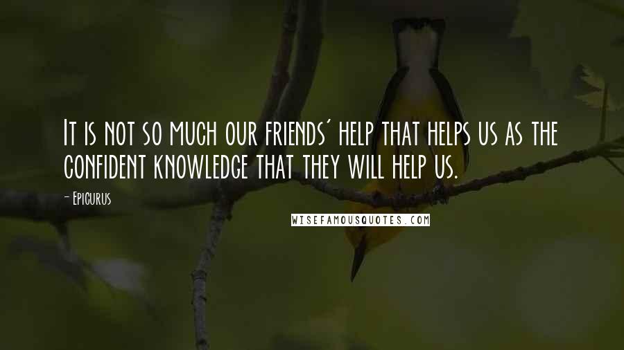 Epicurus Quotes: It is not so much our friends' help that helps us as the confident knowledge that they will help us.