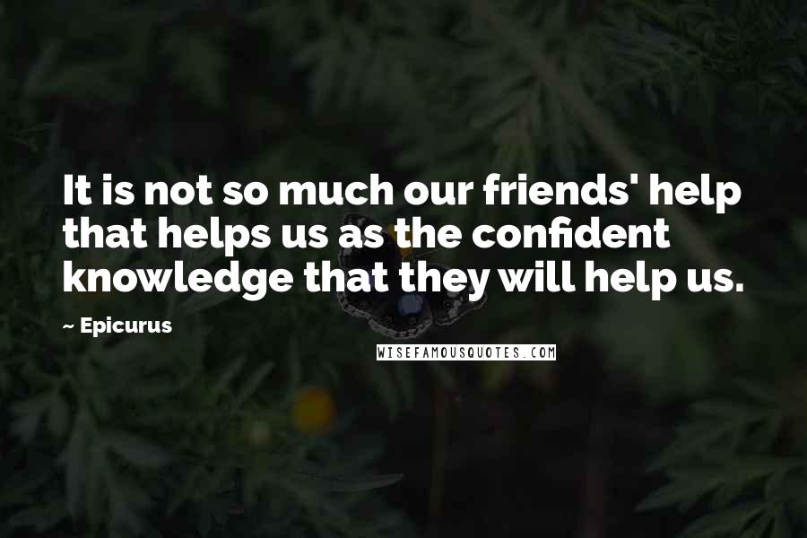 Epicurus Quotes: It is not so much our friends' help that helps us as the confident knowledge that they will help us.