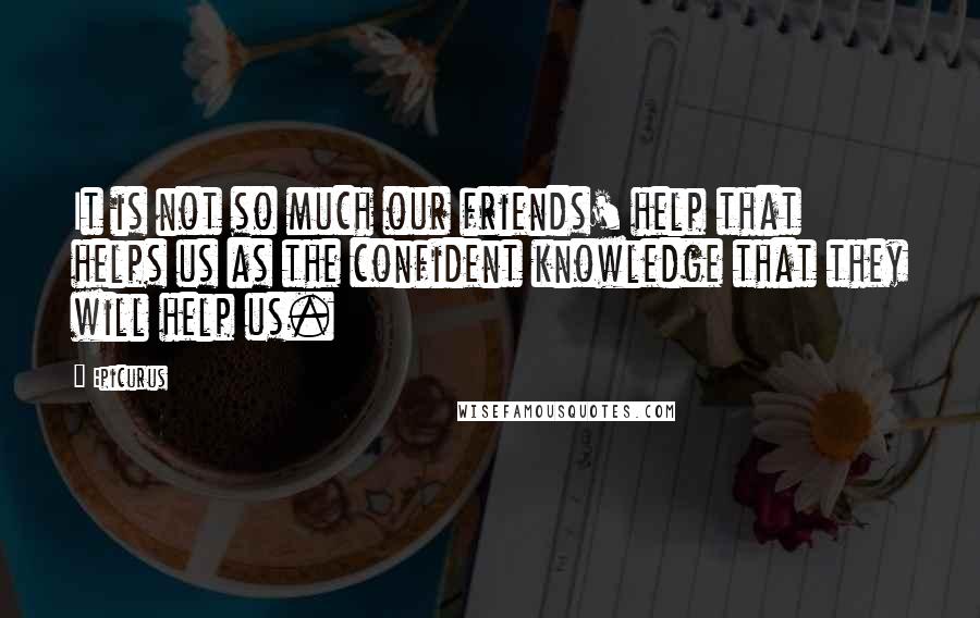 Epicurus Quotes: It is not so much our friends' help that helps us as the confident knowledge that they will help us.