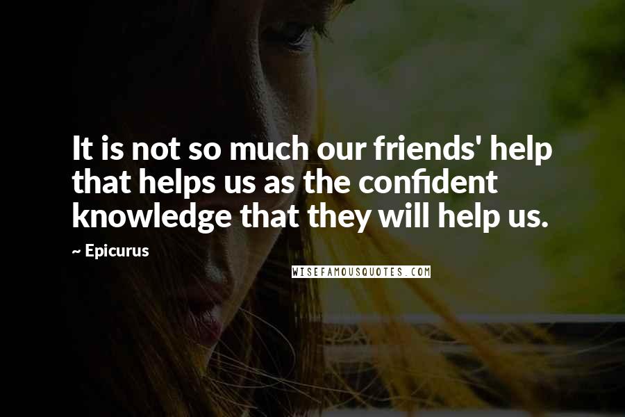 Epicurus Quotes: It is not so much our friends' help that helps us as the confident knowledge that they will help us.