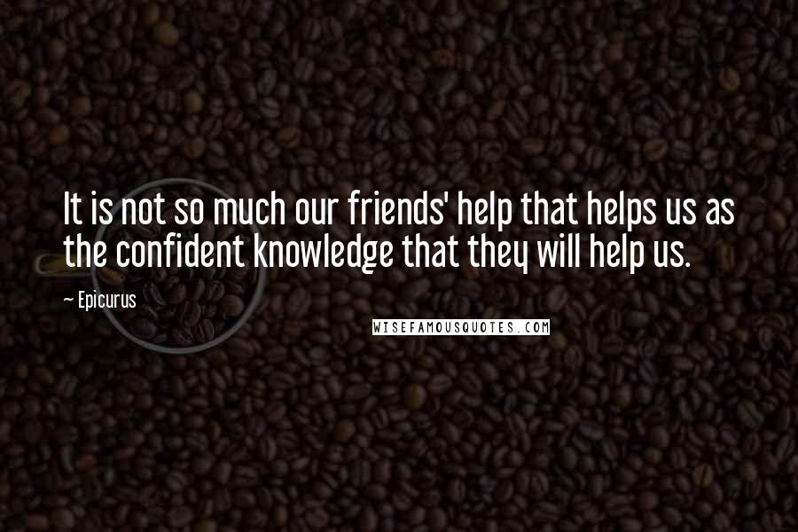 Epicurus Quotes: It is not so much our friends' help that helps us as the confident knowledge that they will help us.