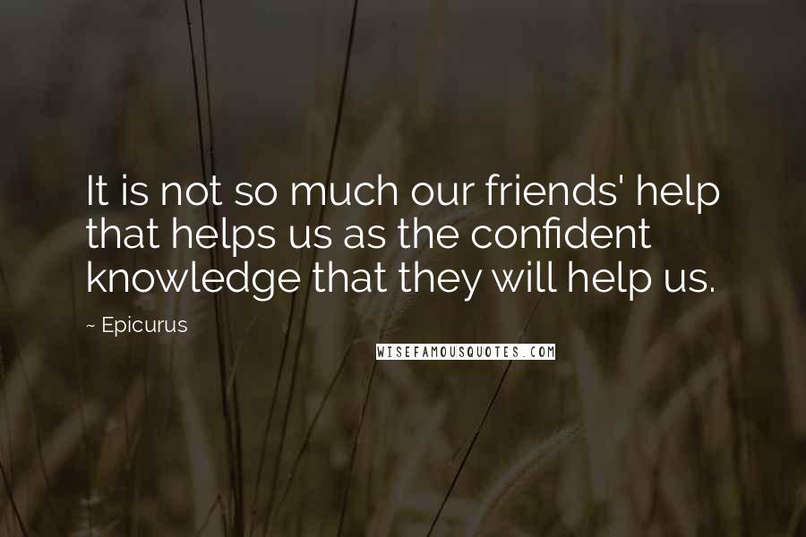 Epicurus Quotes: It is not so much our friends' help that helps us as the confident knowledge that they will help us.