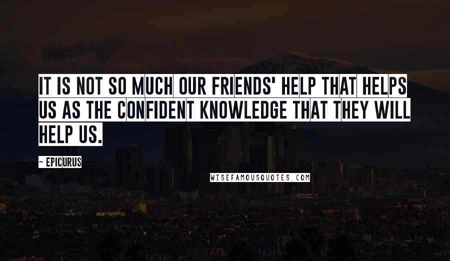 Epicurus Quotes: It is not so much our friends' help that helps us as the confident knowledge that they will help us.