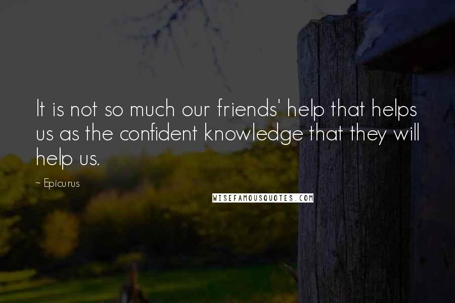 Epicurus Quotes: It is not so much our friends' help that helps us as the confident knowledge that they will help us.