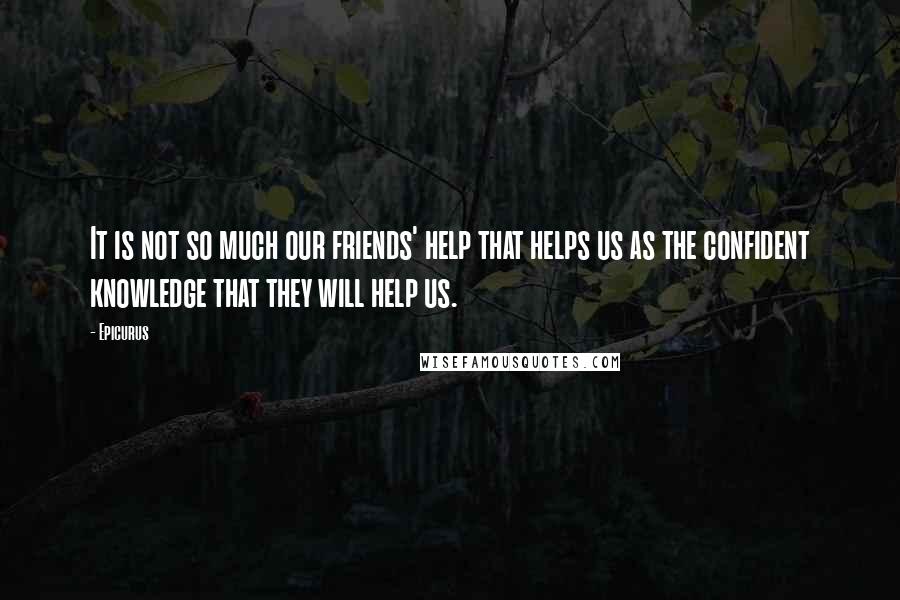 Epicurus Quotes: It is not so much our friends' help that helps us as the confident knowledge that they will help us.