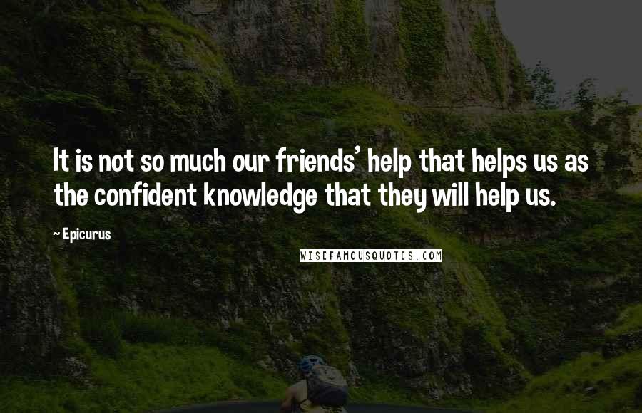 Epicurus Quotes: It is not so much our friends' help that helps us as the confident knowledge that they will help us.