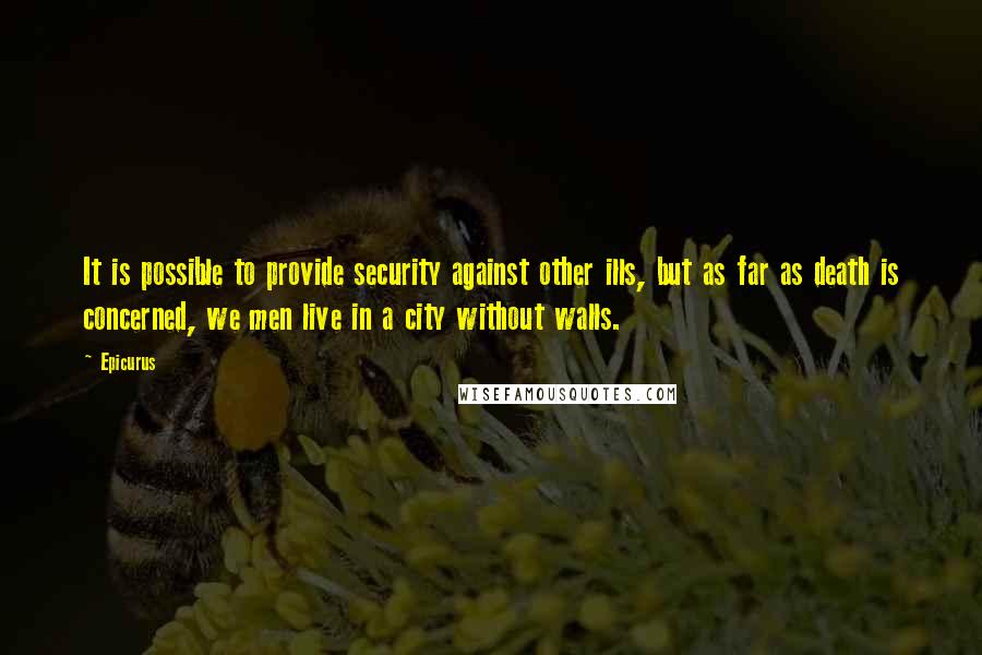 Epicurus Quotes: It is possible to provide security against other ills, but as far as death is concerned, we men live in a city without walls.