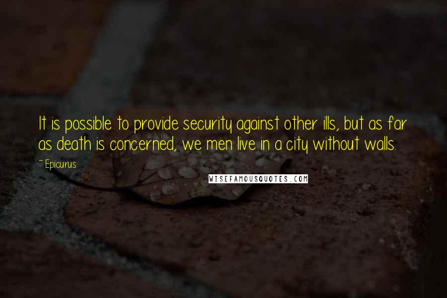 Epicurus Quotes: It is possible to provide security against other ills, but as far as death is concerned, we men live in a city without walls.