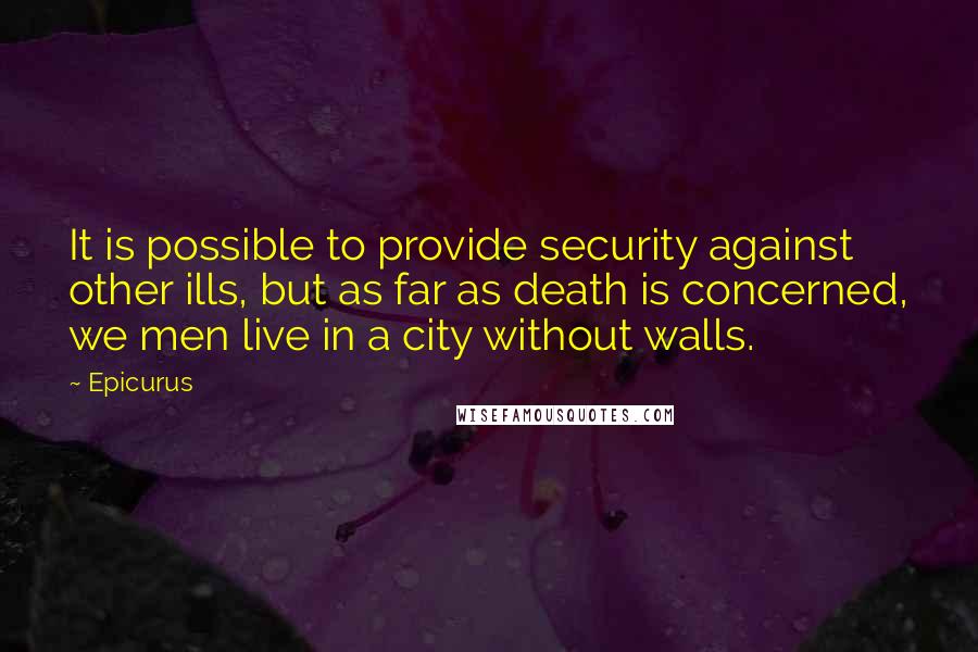 Epicurus Quotes: It is possible to provide security against other ills, but as far as death is concerned, we men live in a city without walls.