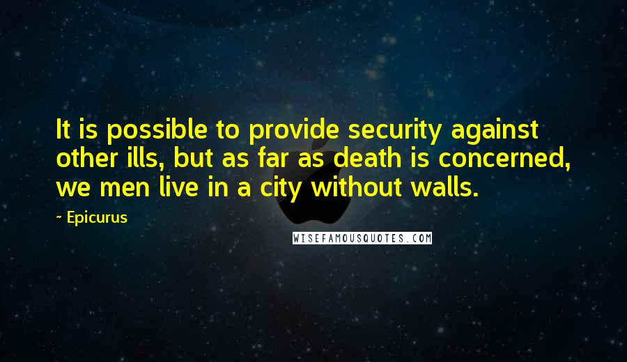 Epicurus Quotes: It is possible to provide security against other ills, but as far as death is concerned, we men live in a city without walls.