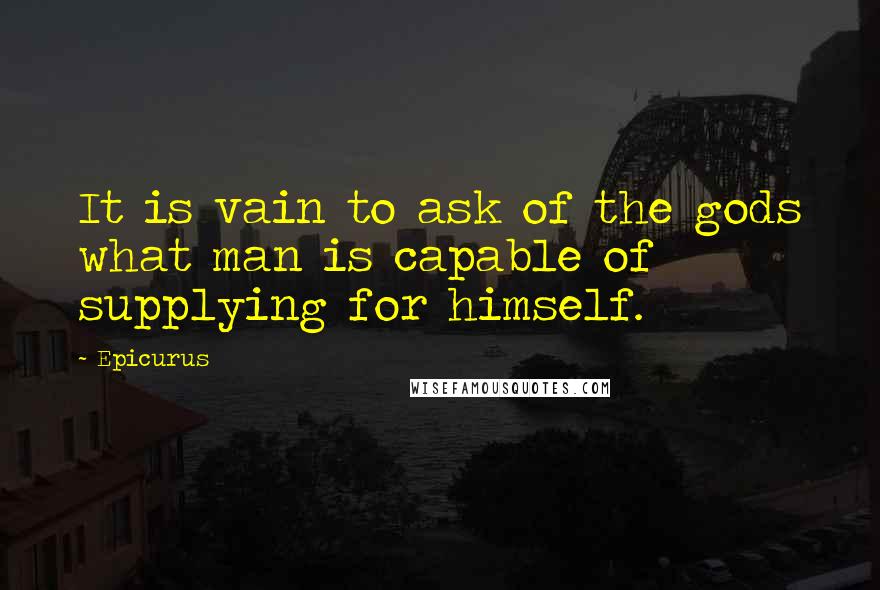 Epicurus Quotes: It is vain to ask of the gods what man is capable of supplying for himself.