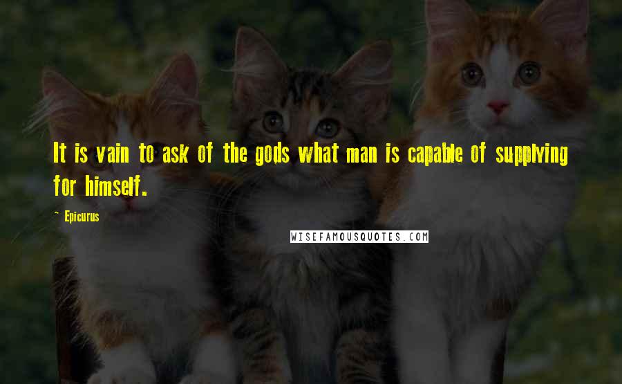 Epicurus Quotes: It is vain to ask of the gods what man is capable of supplying for himself.