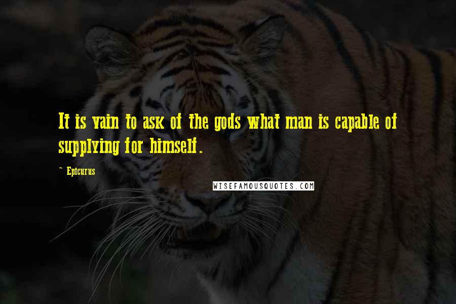 Epicurus Quotes: It is vain to ask of the gods what man is capable of supplying for himself.