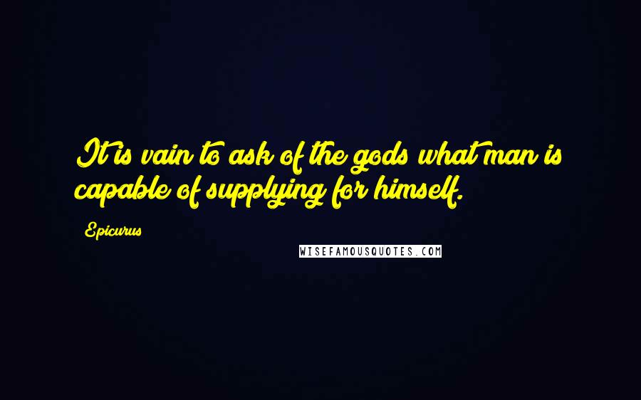 Epicurus Quotes: It is vain to ask of the gods what man is capable of supplying for himself.