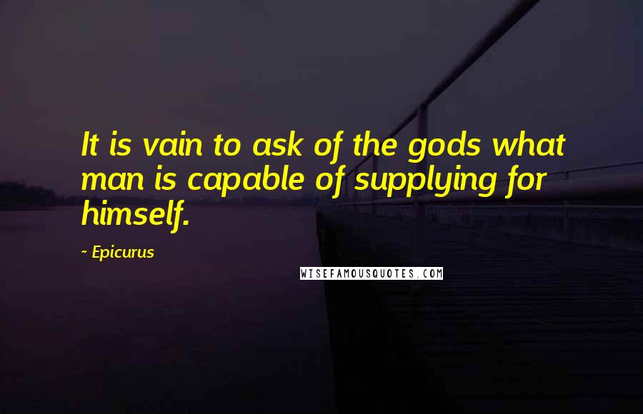 Epicurus Quotes: It is vain to ask of the gods what man is capable of supplying for himself.