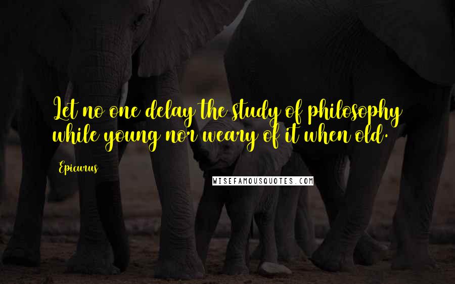 Epicurus Quotes: Let no one delay the study of philosophy while young nor weary of it when old.