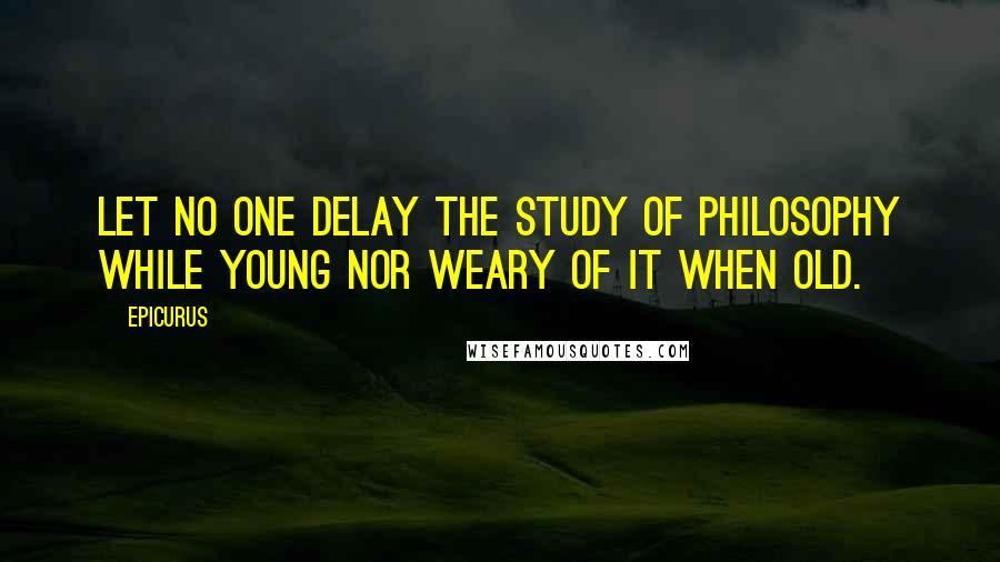 Epicurus Quotes: Let no one delay the study of philosophy while young nor weary of it when old.