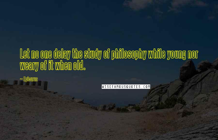 Epicurus Quotes: Let no one delay the study of philosophy while young nor weary of it when old.