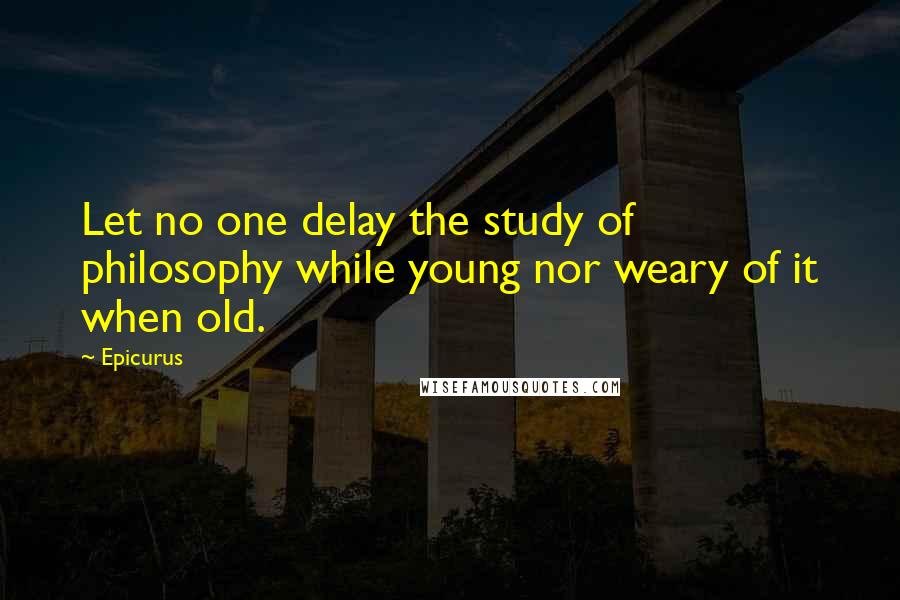 Epicurus Quotes: Let no one delay the study of philosophy while young nor weary of it when old.