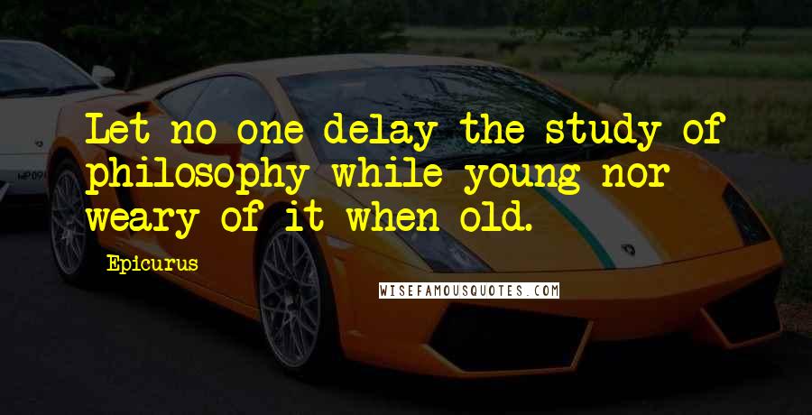 Epicurus Quotes: Let no one delay the study of philosophy while young nor weary of it when old.