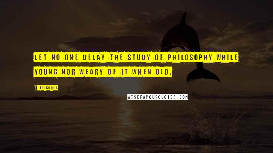 Epicurus Quotes: Let no one delay the study of philosophy while young nor weary of it when old.