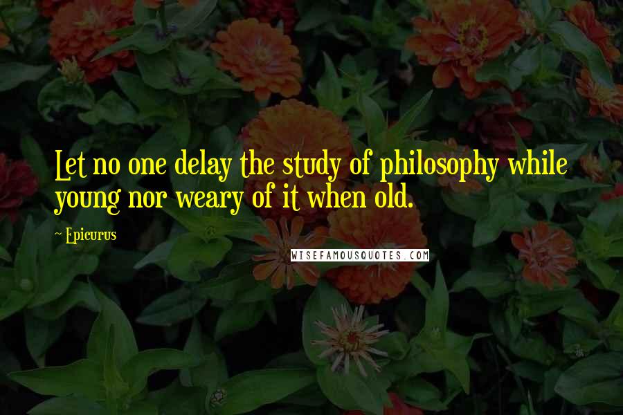 Epicurus Quotes: Let no one delay the study of philosophy while young nor weary of it when old.