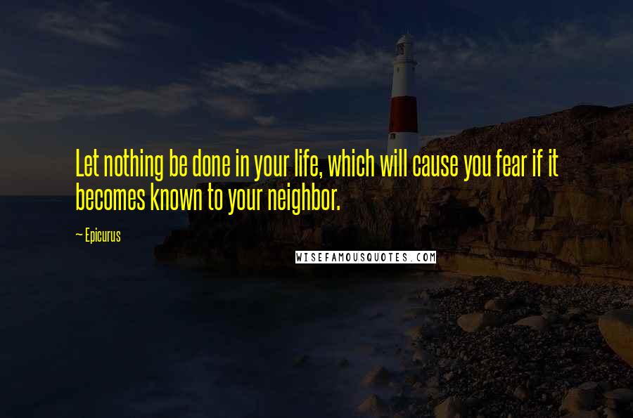 Epicurus Quotes: Let nothing be done in your life, which will cause you fear if it becomes known to your neighbor.
