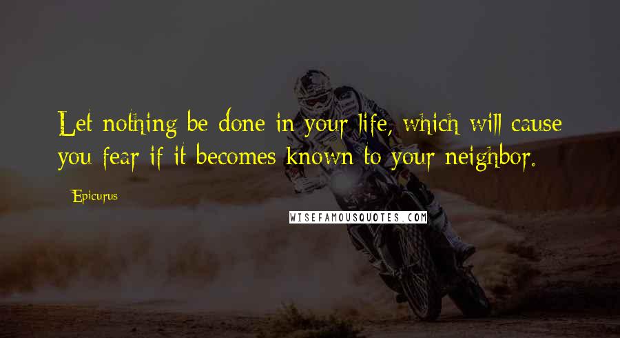 Epicurus Quotes: Let nothing be done in your life, which will cause you fear if it becomes known to your neighbor.