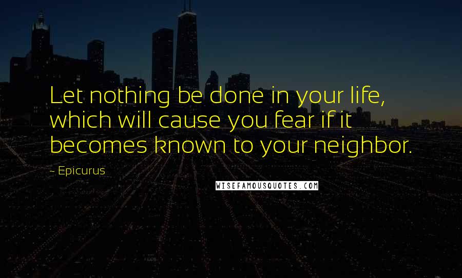 Epicurus Quotes: Let nothing be done in your life, which will cause you fear if it becomes known to your neighbor.