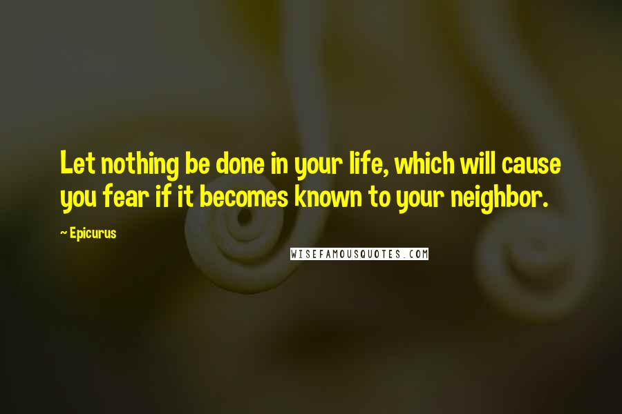 Epicurus Quotes: Let nothing be done in your life, which will cause you fear if it becomes known to your neighbor.