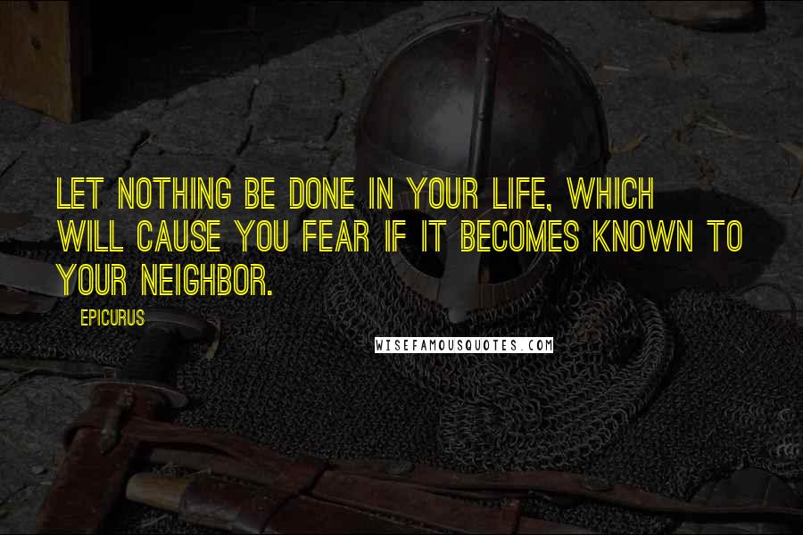 Epicurus Quotes: Let nothing be done in your life, which will cause you fear if it becomes known to your neighbor.