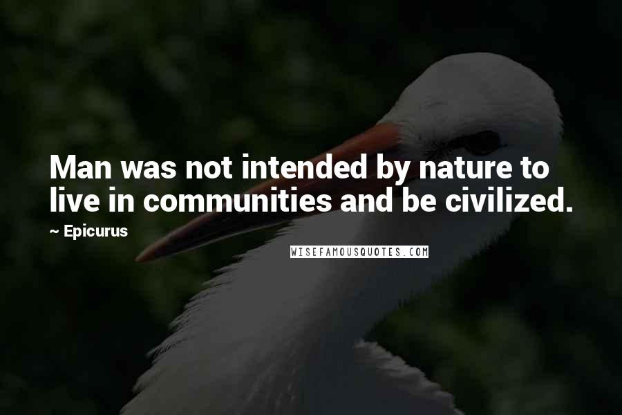 Epicurus Quotes: Man was not intended by nature to live in communities and be civilized.