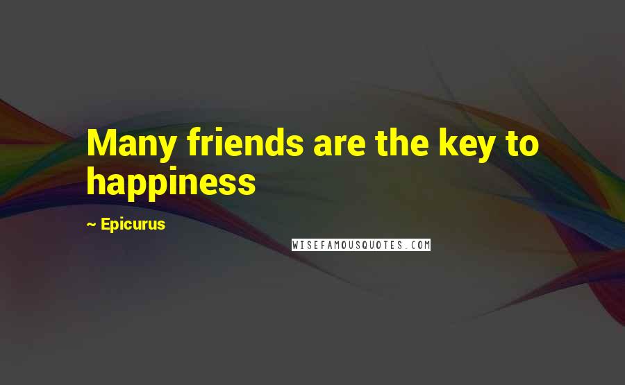 Epicurus Quotes: Many friends are the key to happiness