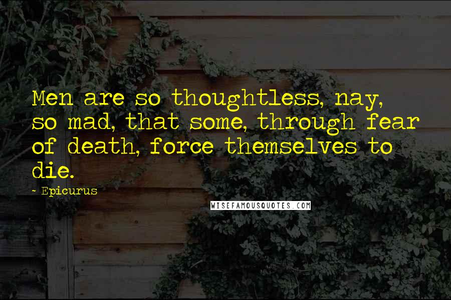 Epicurus Quotes: Men are so thoughtless, nay, so mad, that some, through fear of death, force themselves to die.