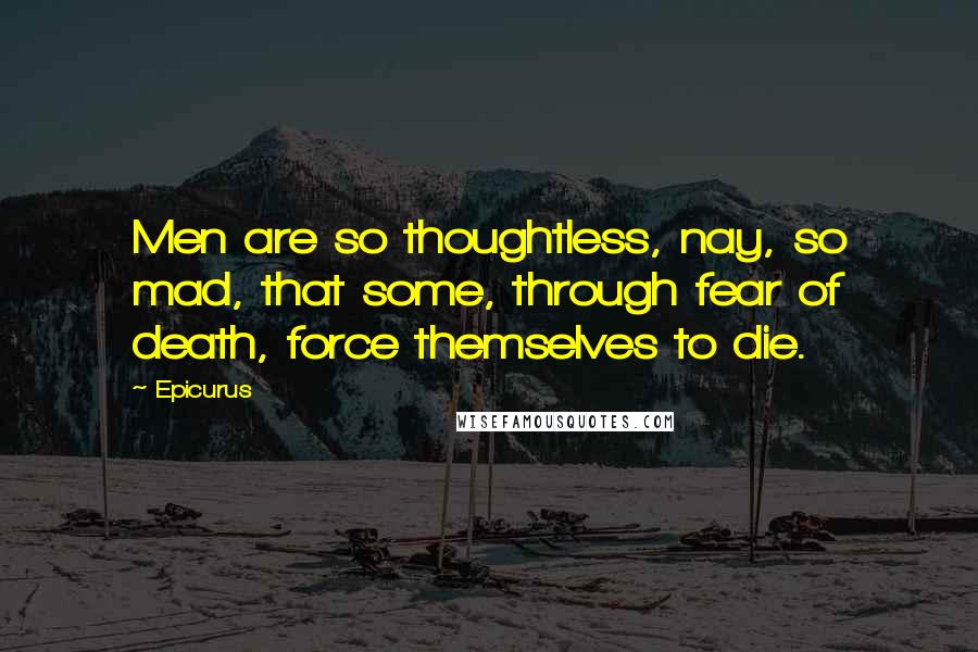 Epicurus Quotes: Men are so thoughtless, nay, so mad, that some, through fear of death, force themselves to die.