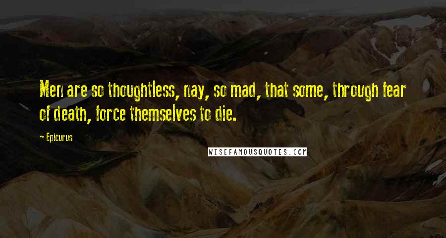 Epicurus Quotes: Men are so thoughtless, nay, so mad, that some, through fear of death, force themselves to die.